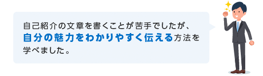 自己紹介の文章を書くことが苦手でしたが、
自分の魅力をわかりやすく伝える方法を学べました。