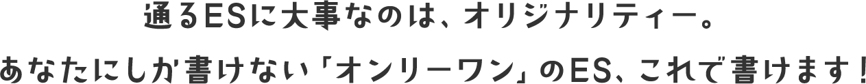 通るESに大事なのは、オリジナリティー。あなたにしか書けない「オンリーワン」のES、これで書けます！