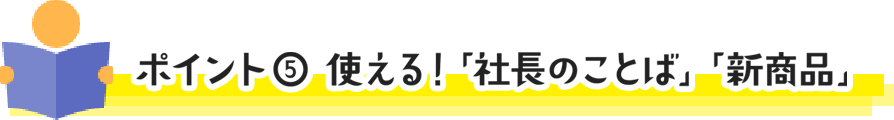 ポイント⑤ 使える!「社長のことば」「新商品」