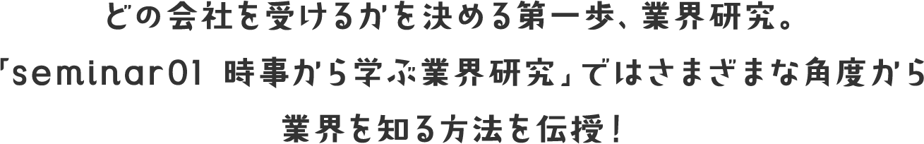どの会社を受けるかを決める第一歩、業界研究。「seminar01 時事から学ぶ業界研究」ではさまざまな角度から業界を知る方法を伝授！