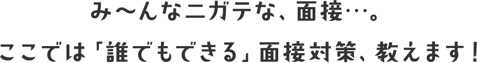 み～んなニガテな、面接…。ここでは「誰でもできる」面接対策、教えます！