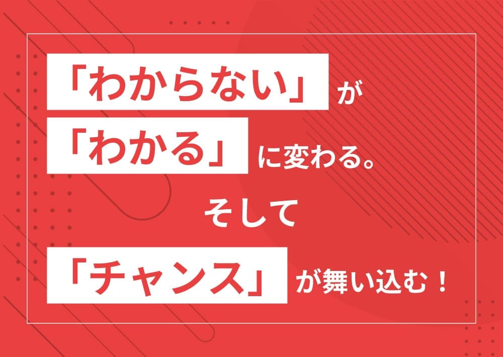 「わからない」が「わかる」に変わる。そして「チャンス」が舞い込む！