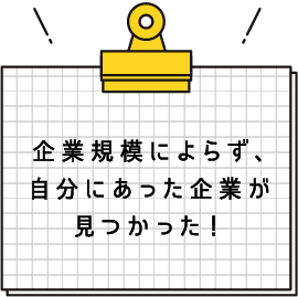 企業規模によらず、自分のあった企業が見つかった！